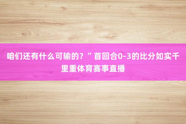 咱们还有什么可输的?”首回合0-3的比分如实千里重体育赛事直播