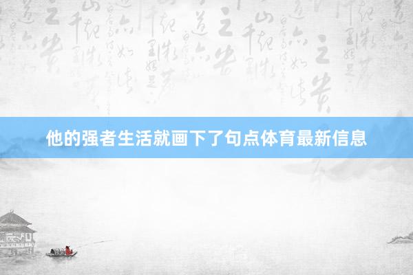 他的强者生活就画下了句点体育最新信息