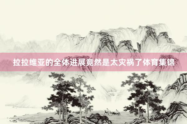 拉拉维亚的全体进展竟然是太灾祸了体育集锦