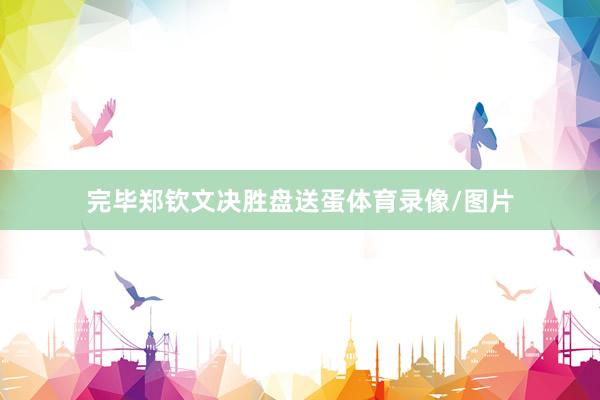 完毕郑钦文决胜盘送蛋体育录像/图片