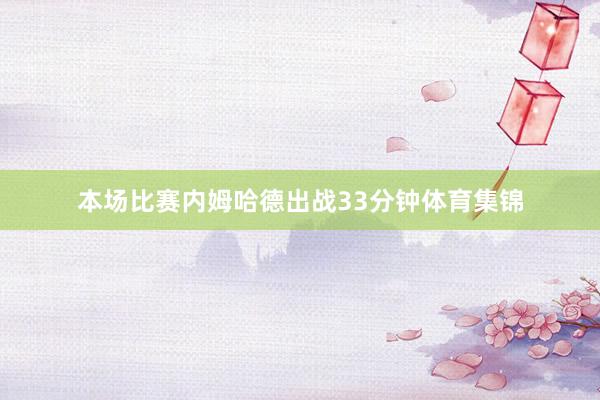 本场比赛内姆哈德出战33分钟体育集锦