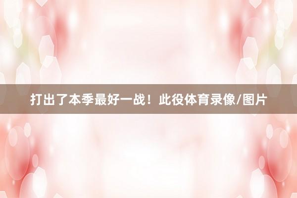打出了本季最好一战!此役体育录像/图片