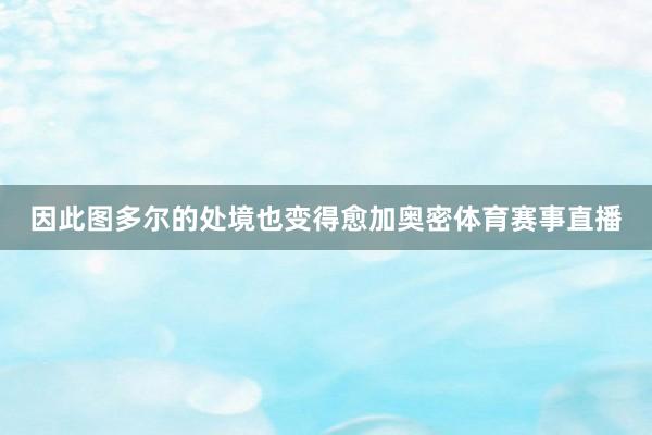 因此图多尔的处境也变得愈加奥密体育赛事直播