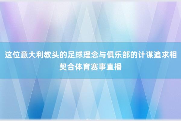 这位意大利教头的足球理念与俱乐部的计谋追求相契合体育赛事直播