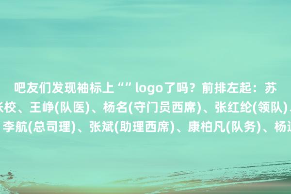 吧友们发现袖标上“”logo了吗？前排左起：苏顺(兼助理西席)、张校、王峥(队医)、杨名(守门员西席)、张红纶(领队)、于明(主西席)、李航(总司理)、张斌(助理西席)、康柏凡(队务)、杨运(队长)、于帅中排左起：安世珉、刘业龙、陈澍、李泽宇、郭金铖、郭文龙、木合买提、和斌轩、黄志远、联秉全、陈汇丰后排左起：董旭、张奥凯、陈鲲、王佳琪、塔里哈尔、王卓、李世辉、程显峰、高帅帅、和李嘉、杨鹏、钟纪宇    体育录像/图片