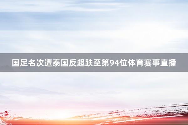 国足名次遭泰国反超跌至第94位体育赛事直播