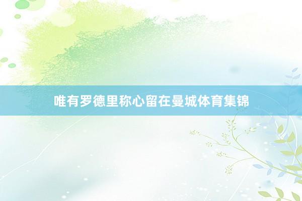 唯有罗德里称心留在曼城体育集锦