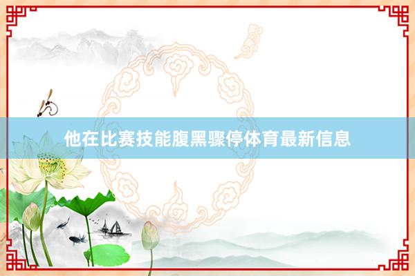他在比赛技能腹黑骤停体育最新信息