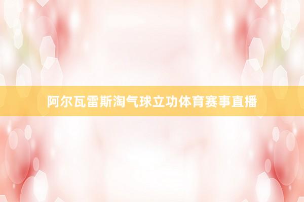 阿尔瓦雷斯淘气球立功体育赛事直播