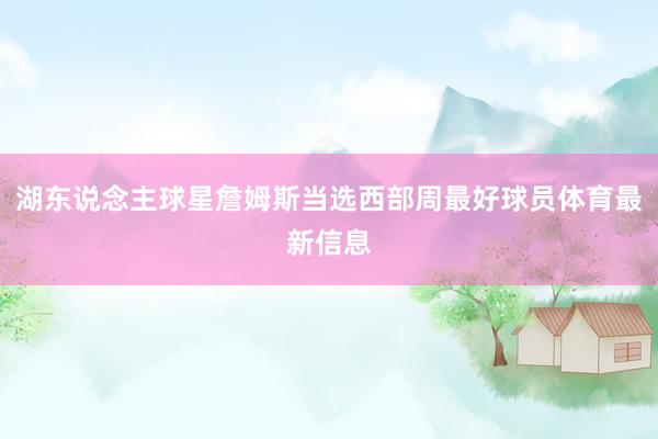 湖东说念主球星詹姆斯当选西部周最好球员体育最新信息