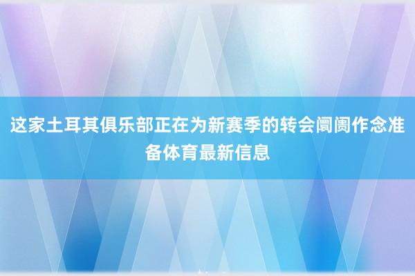 这家土耳其俱乐部正在为新赛季的转会阛阓作念准备体育最新信息