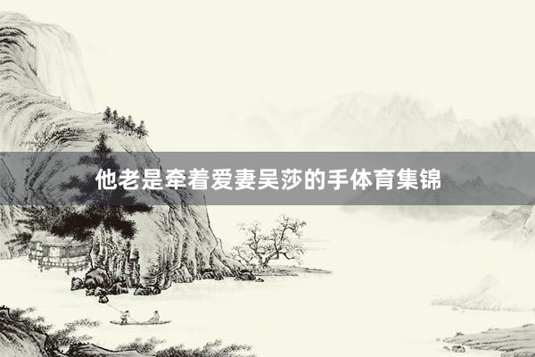 他老是牵着爱妻吴莎的手体育集锦