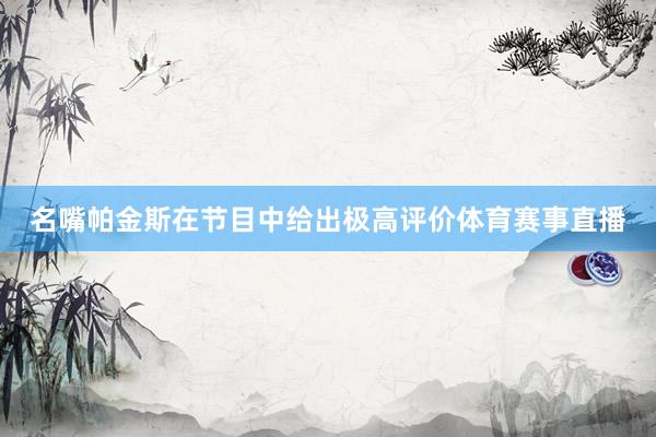 名嘴帕金斯在节目中给出极高评价体育赛事直播