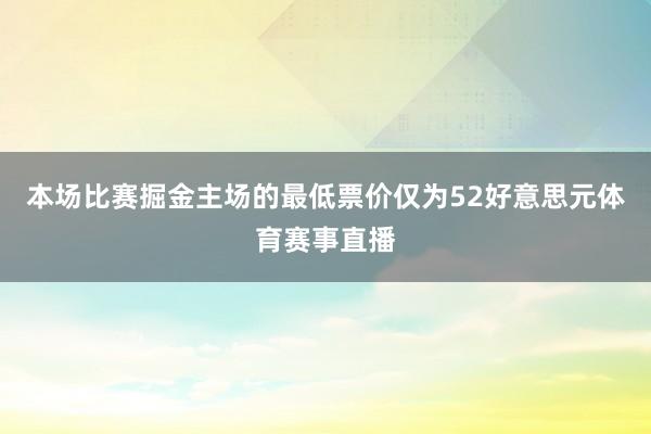本场比赛掘金主场的最低票价仅为52好意思元体育赛事直播