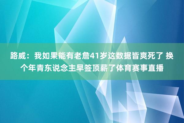 路威：我如果能有老詹41岁这数据皆爽死了 换个年青东说念主早签顶薪了体育赛事直播