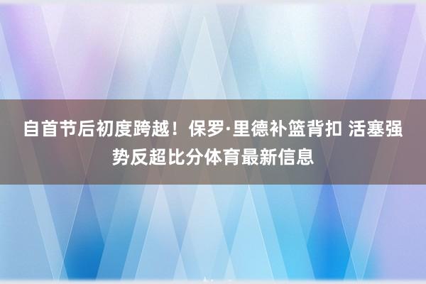 自首节后初度跨越！保罗·里德补篮背扣 活塞强势反超比分体育最新信息