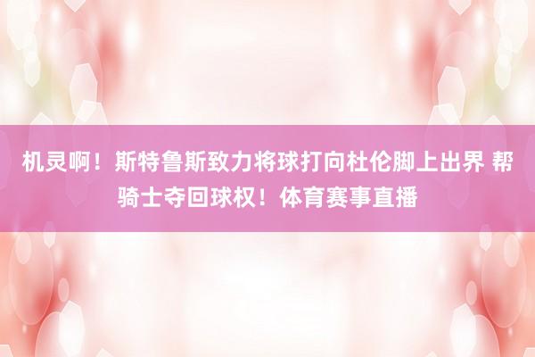 机灵啊！斯特鲁斯致力将球打向杜伦脚上出界 帮骑士夺回球权！体育赛事直播