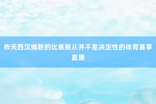 昨天西汉姆联的比赛服从并不是决定性的体育赛事直播