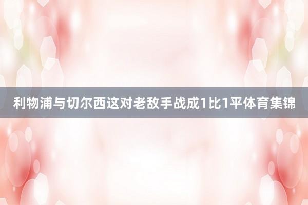 利物浦与切尔西这对老敌手战成1比1平体育集锦