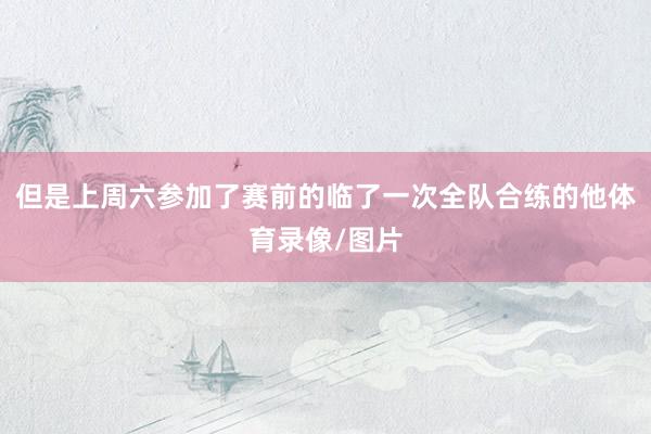 但是上周六参加了赛前的临了一次全队合练的他体育录像/图片