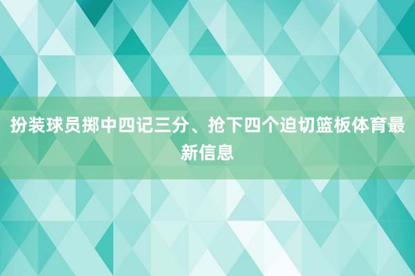 扮装球员掷中四记三分、抢下四个迫切篮板体育最新信息