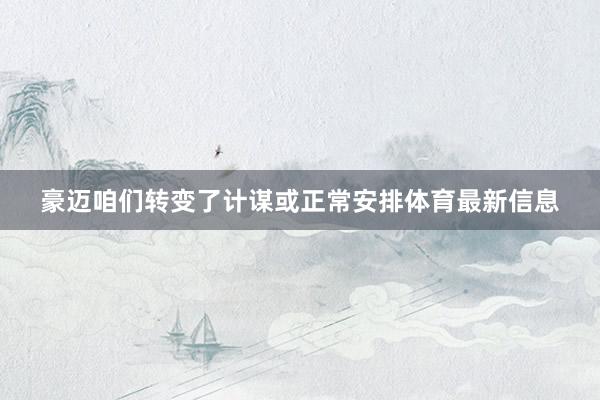 豪迈咱们转变了计谋或正常安排体育最新信息