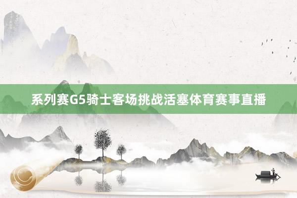 系列赛G5骑士客场挑战活塞体育赛事直播