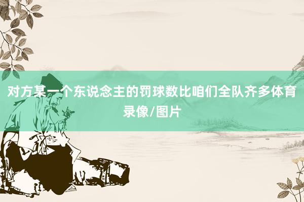 对方某一个东说念主的罚球数比咱们全队齐多体育录像/图片