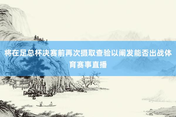 将在足总杯决赛前再次摄取查验以阐发能否出战体育赛事直播