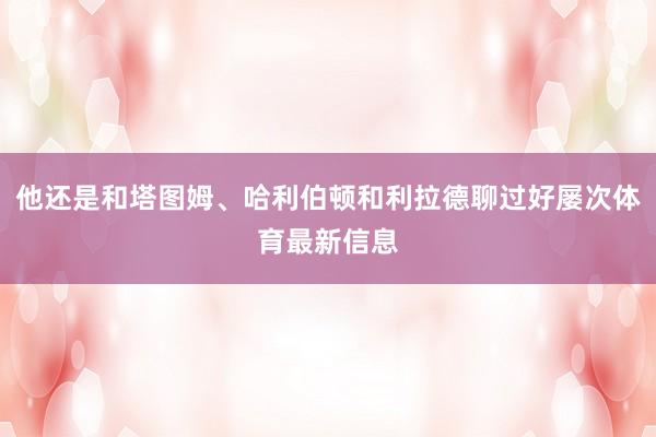 他还是和塔图姆、哈利伯顿和利拉德聊过好屡次体育最新信息