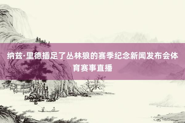 纳兹·里德插足了丛林狼的赛季纪念新闻发布会体育赛事直播