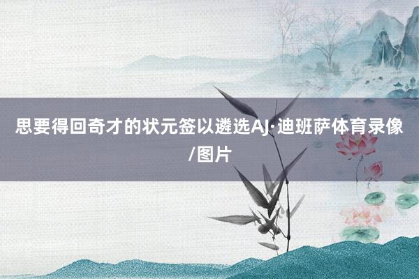思要得回奇才的状元签以遴选AJ·迪班萨体育录像/图片