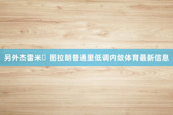 另外杰雷米・图拉朗普通里低调内敛体育最新信息