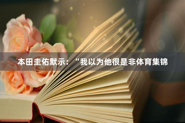 本田圭佑默示:“我以为他很是非体育集锦