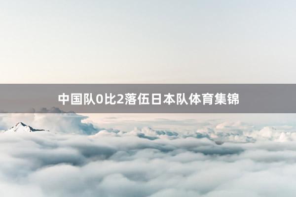 中国队0比2落伍日本队体育集锦