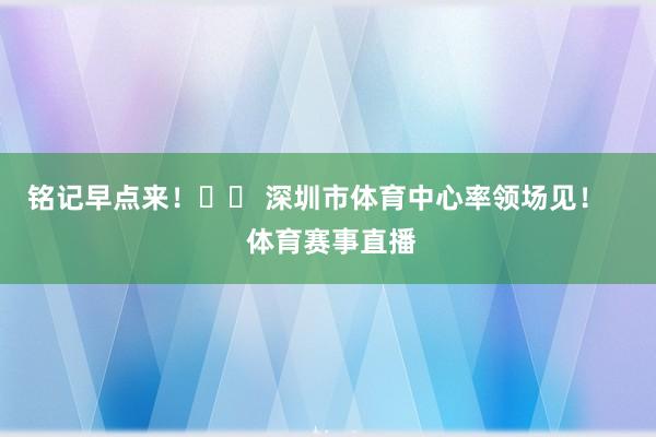 铭记早点来！➡️ 深圳市体育中心率领场见！    体育赛事直播