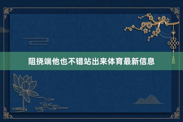 阻挠端他也不错站出来体育最新信息
