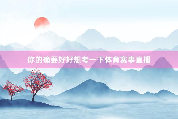 你的确要好好想考一下体育赛事直播