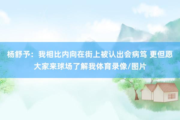 杨舒予:我相比内向在街上被认出会病笃 更但愿大家来球场了解我体育录像/图片