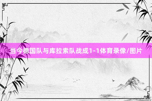 当今德国队与库拉索队战成1-1体育录像/图片