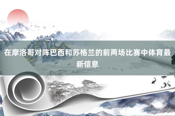 在摩洛哥对阵巴西和苏格兰的前两场比赛中体育最新信息