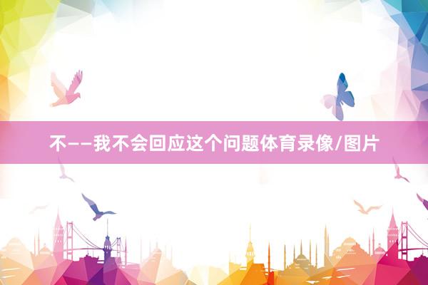 不——我不会回应这个问题体育录像/图片