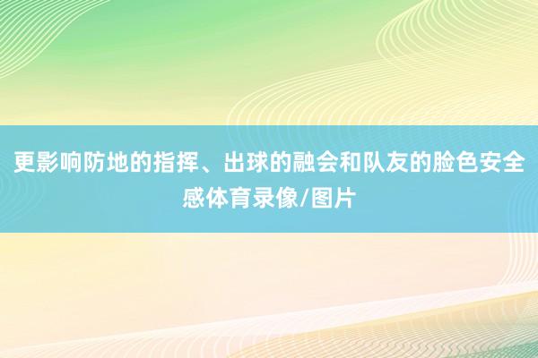 更影响防地的指挥、出球的融会和队友的脸色安全感体育录像/图片